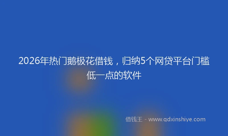 2026年热门鹅极花借钱，归纳5个网贷平台门槛低一点的软件