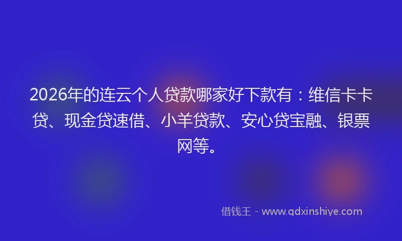2026年的连云个人贷款哪家好下款有：维信卡卡贷、现金贷速借、小羊贷款、安心贷宝融、银票网等。