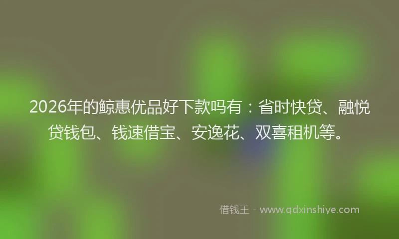 2026年的鲸惠优品好下款吗有：省时快贷、融悦贷钱包、钱速借宝、安逸花、双喜租机等。