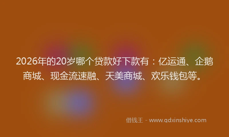 2026年的20岁哪个贷款好下款有：亿运通、企鹅商城、现金流速融、天美商城、欢乐钱包等。