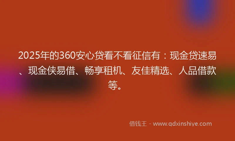 2025年的360安心贷看不看征信有:现金贷速易、现金侠易借、畅享租机、友佳精选、人品借款等。