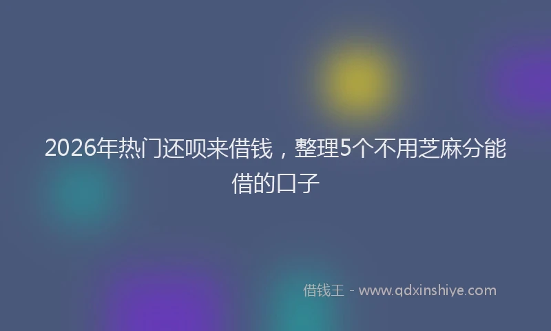 2026年热门还呗来借钱,整理5个不用芝麻分能借的口子