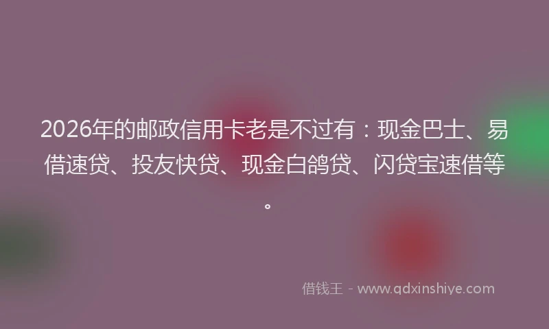 2026年的邮政信用卡老是不过有：现金巴士、易借速贷、投友快贷、现金白鸽贷、闪贷宝速借等。