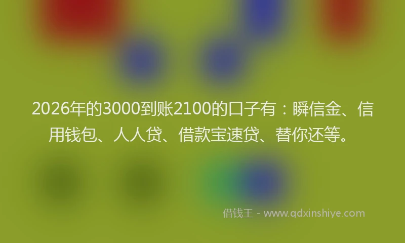 2026年的3000到账2100的口子有：瞬信金、信用钱包、人人贷、借款宝速贷、替你还等。
