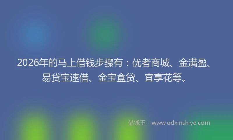 2026年的马上借钱步骤有：优者商城、金满盈、易贷宝速借、金宝盒贷、宜享花等。