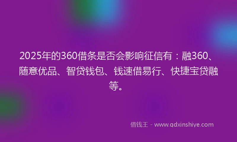 2025年的360借条是否会影响征信有：融360、随意优品、智贷钱包、钱速借易行、快捷宝贷融等。