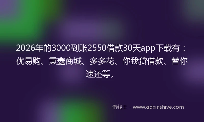 2026年的3000到账2550借款30天app下载有：优易购、秉鑫商城、多多花、你我贷借款、替你速还等。
