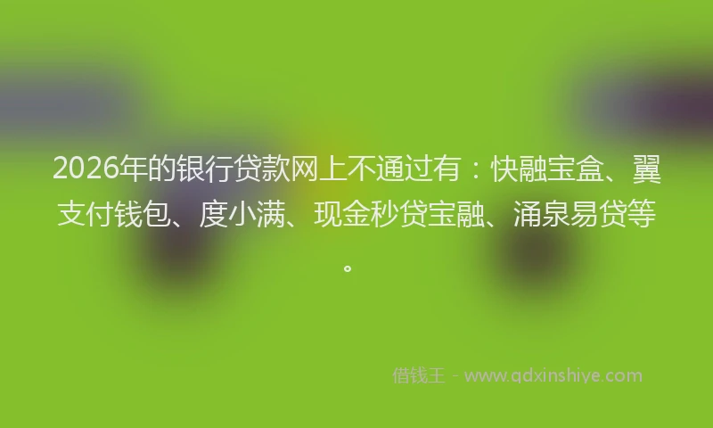 2026年的银行贷款网上不通过有：快融宝盒、翼支付钱包、度小满、现金秒贷宝融、涌泉易贷等。