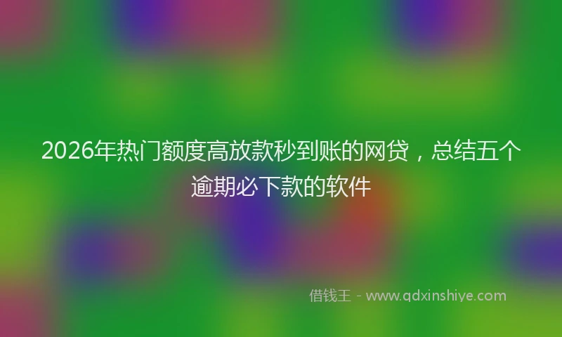 2026年热门额度高放款秒到账的网贷,总结五个逾期必下款的软件
