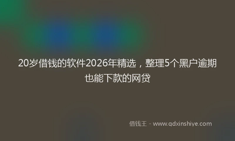 20岁借钱的软件2026年精选，整理5个黑户逾期也能下款的网贷