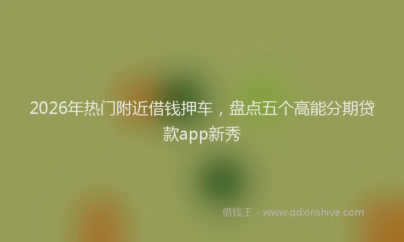 2026年热门附近借钱押车，盘点五个高能分期贷款app新秀