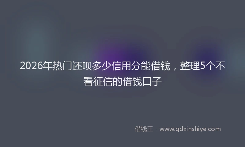 2026年热门还呗多少信用分能借钱，整理5个不看征信的借钱口子