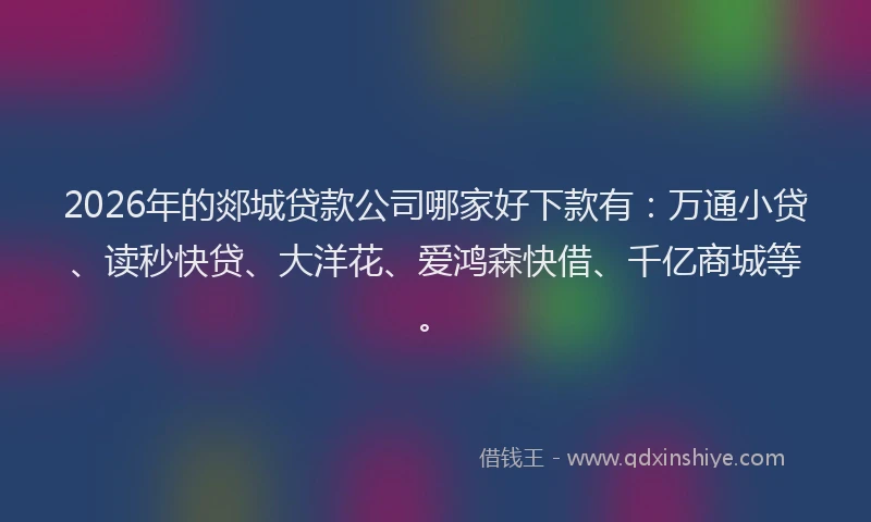 2026年的郯城贷款公司哪家好下款有：万通小贷、读秒快贷、大洋花、爱鸿森快借、千亿商城等。