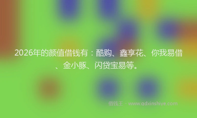2026年的颜值借钱有：酷购、鑫享花、你我易借、金小豚、闪贷宝易等。
