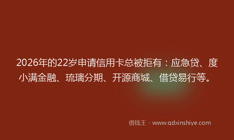 2026年的22岁申请信用卡总被拒有：应急贷、度小满金融、琉璃分期、开源商城、借贷易行等。