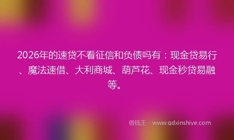2026年的速贷不看征信和负债吗有：现金贷易行、魔法速借、大利商城、葫芦花、现金秒贷易融等。