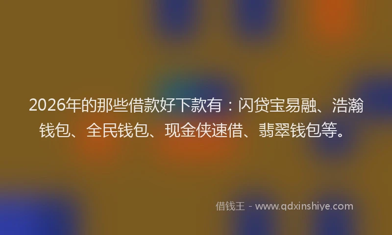 2026年的那些借款好下款有:闪贷宝易融、浩瀚钱包、全民钱包、现金侠速借、翡翠钱包等。