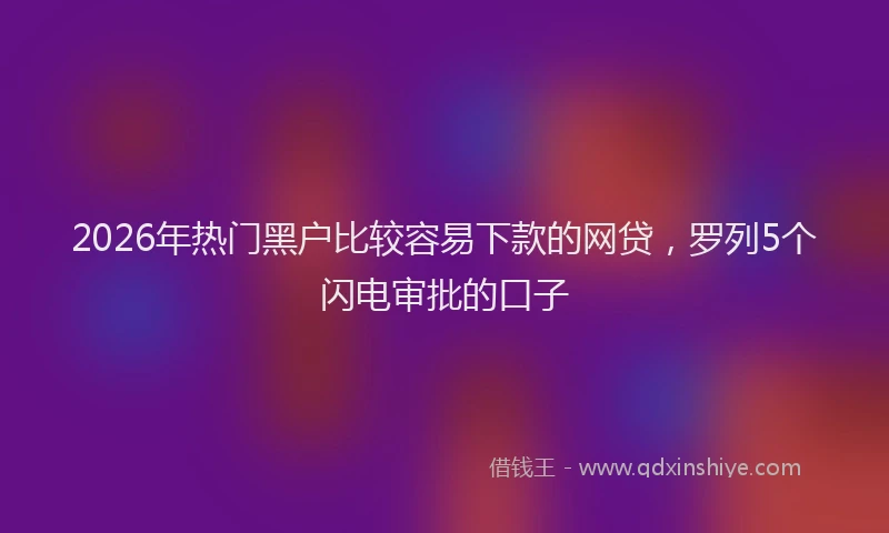 2026年热门黑户比较容易下款的网贷，罗列5个闪电审批的口子