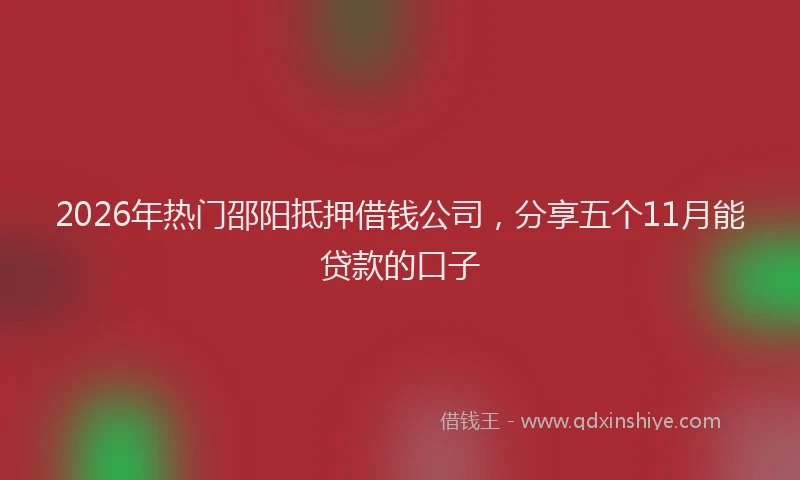 2026年热门邵阳抵押借钱公司，分享五个11月能贷款的口子