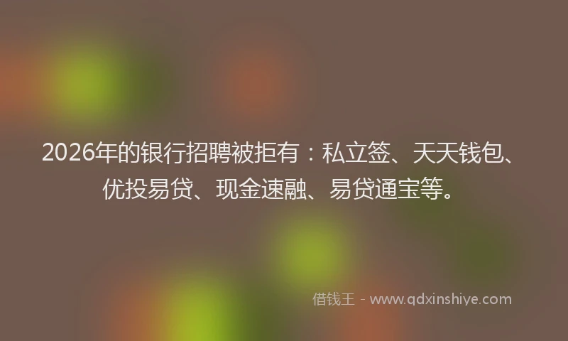 2026年的银行招聘被拒有：私立签、天天钱包、优投易贷、现金速融、易贷通宝等。