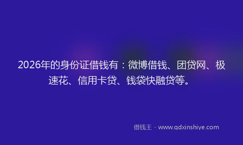 2026年的身份证借钱有：微博借钱、团贷网、极速花、信用卡贷、钱袋快融贷等。