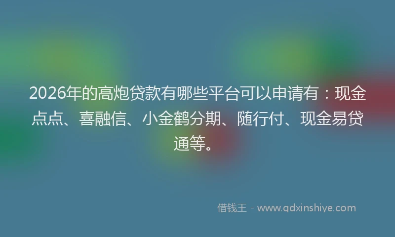 2026年的高炮贷款有哪些平台可以申请有：现金点点、喜融信、小金鹤分期、随行付、现金易贷通等。