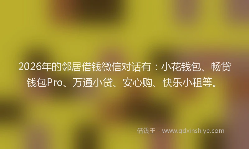 2026年的邻居借钱微信对话有：小花钱包、畅贷钱包Pro、万通小贷、安心购、快乐小租等。