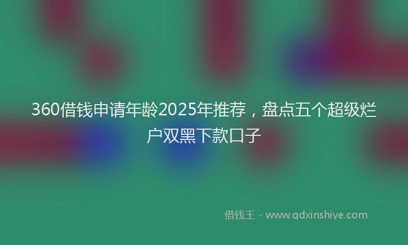 360借钱申请年龄2025年推荐，盘点五个超级烂户双黑下款口子