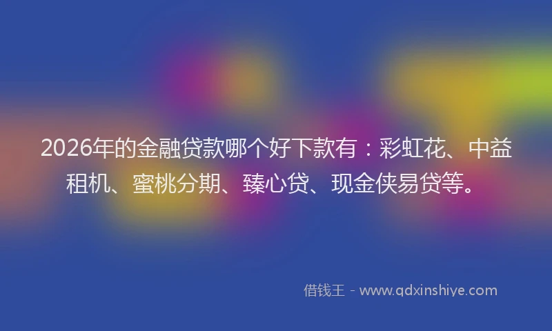 2026年的金融贷款哪个好下款有：彩虹花、中益租机、蜜桃分期、臻心贷、现金侠易贷等。
