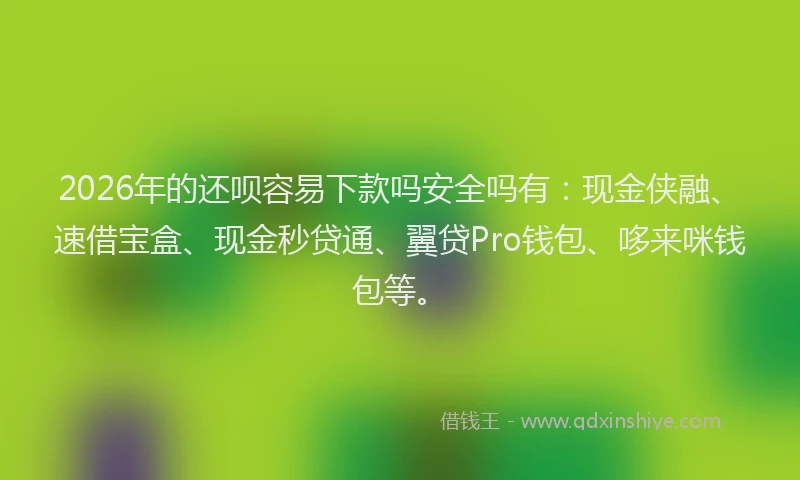 2026年的还呗容易下款吗安全吗有：现金侠融、速借宝盒、现金秒贷通、翼贷Pro钱包、哆来咪钱包等。