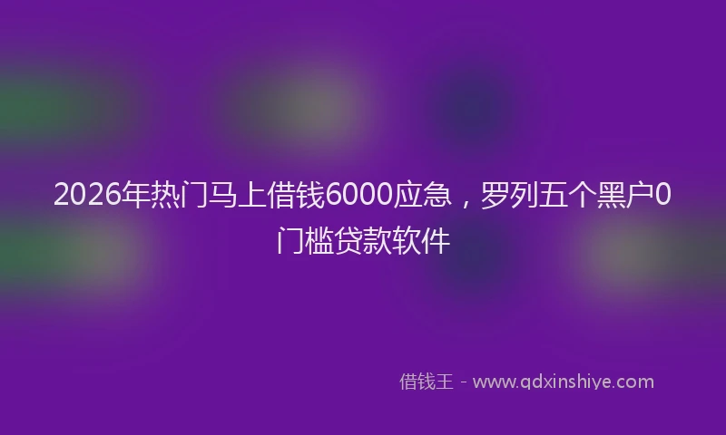 2026年热门马上借钱6000应急，罗列五个黑户0门槛贷款软件