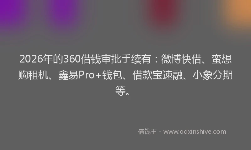 2026年的360借钱审批手续有：微博快借、蛮想购租机、鑫易Pro+钱包、借款宝速融、小象分期等。