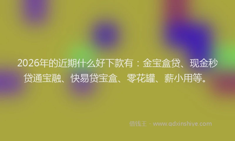 2026年的近期什么好下款有：金宝盒贷、现金秒贷通宝融、快易贷宝盒、零花罐、薪小用等。