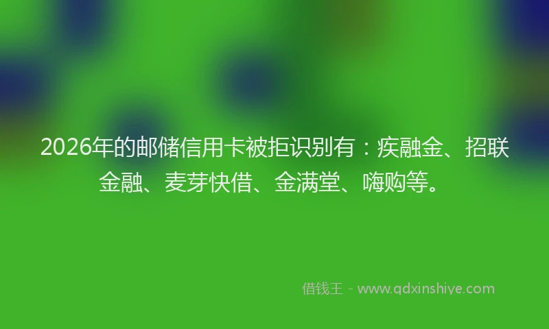 2026年的邮储信用卡被拒识别有：疾融金、招联金融、麦芽快借、金满堂、嗨购等。