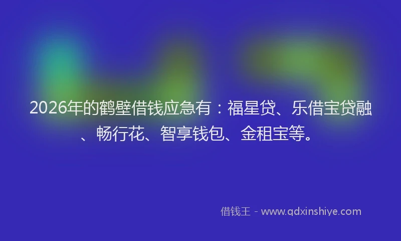 2026年的鹤壁借钱应急有：福星贷、乐借宝贷融、畅行花、智享钱包、金租宝等。