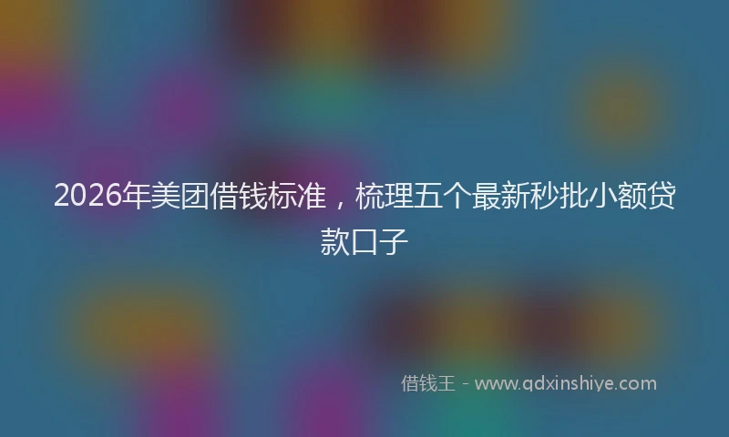 2026年美团借钱标准，梳理五个最新秒批小额贷款口子