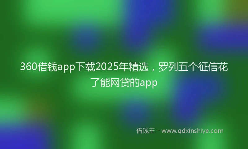 360借钱app下载2025年精选，罗列五个征信花了能网贷的app