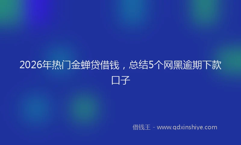 2026年热门金蝉贷借钱，总结5个网黑逾期下款口子