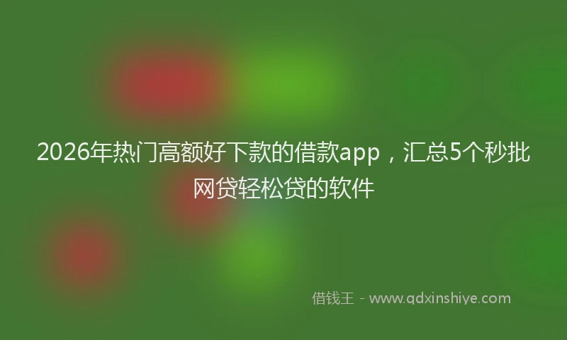 2026年热门高额好下款的借款app，汇总5个秒批网贷轻松贷的软件