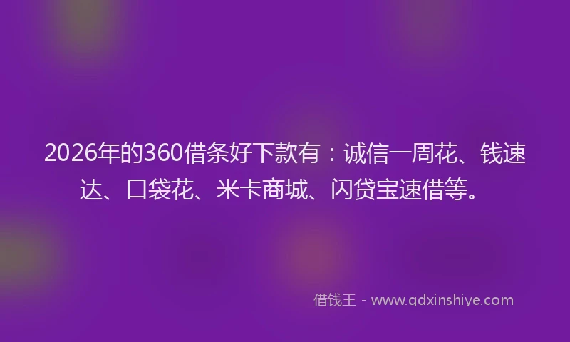 2026年的360借条好下款有：诚信一周花、钱速达、口袋花、米卡商城、闪贷宝速借等。