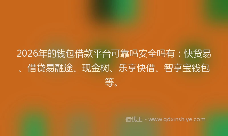 2026年的钱包借款平台可靠吗安全吗有：快贷易、借贷易融途、现金树、乐享快借、智享宝钱包等。