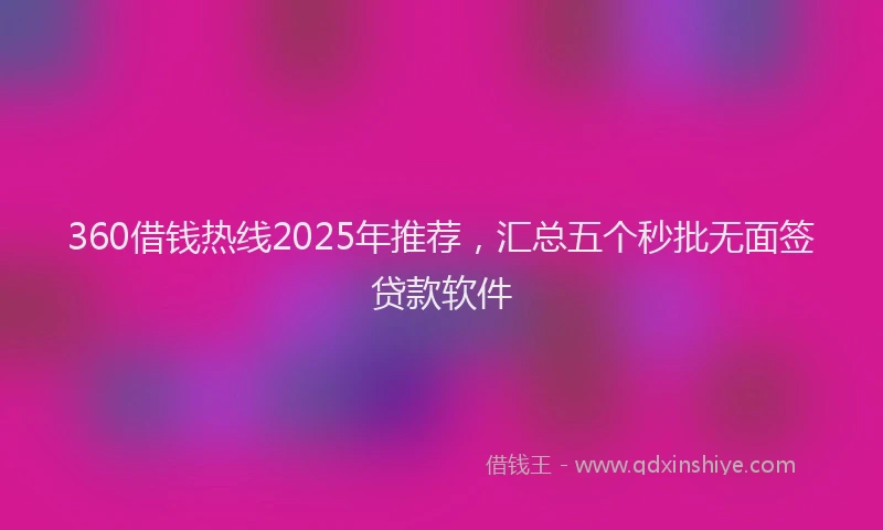 360借钱热线2025年推荐，汇总五个秒批无面签贷款软件