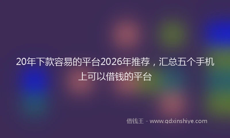 20年下款容易的平台2026年推荐，汇总五个手机上可以借钱的平台
