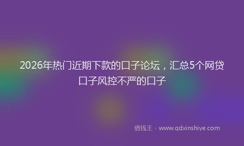 2026年热门近期下款的口子论坛，汇总5个网贷口子风控不严的口子