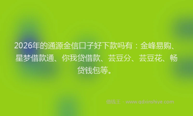 2026年的通源金信口子好下款吗有:金峰易购、星梦借款通、你我贷借款、芸豆分、芸豆花、畅贷钱包等。