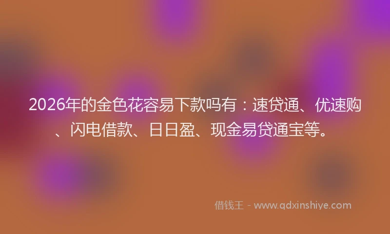 2026年的金色花容易下款吗有：速贷通、优速购、闪电借款、日日盈、现金易贷通宝等。