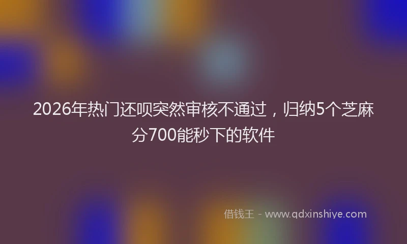 2026年热门还呗突然审核不通过，归纳5个芝麻分700能秒下的软件