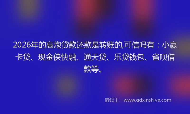 2026年的高炮贷款还款是转账的,可信吗有：小赢卡贷、现金侠快融、通天贷、乐贷钱包、省呗借款等。