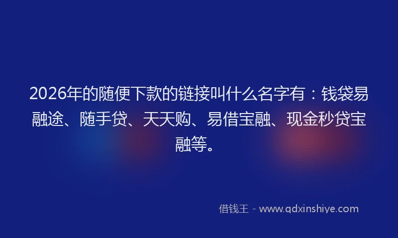 2026年的随便下款的链接叫什么名字有:钱袋易融途、随手贷、天天购、易借宝融、现金秒贷宝融等。