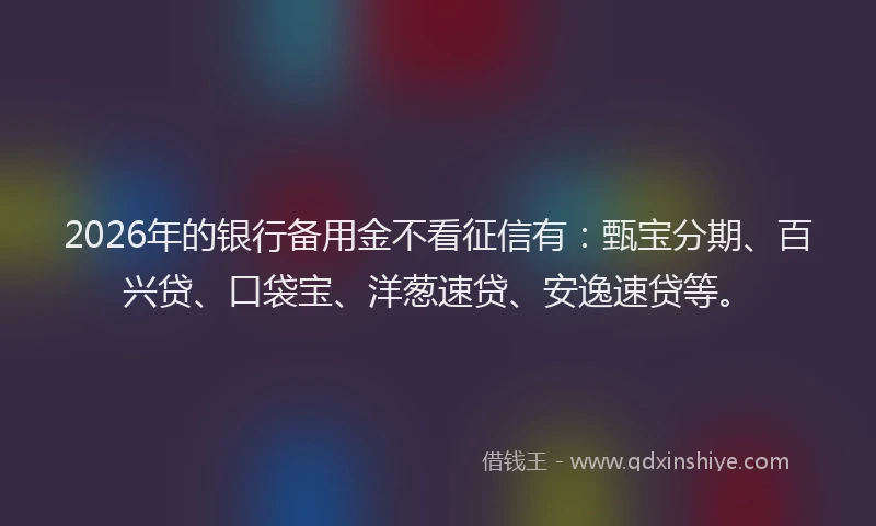 2026年的银行备用金不看征信有：甄宝分期、百兴贷、口袋宝、洋葱速贷、安逸速贷等。